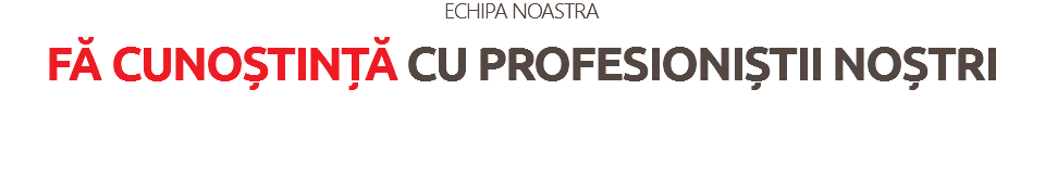 ECHIPA NOASTRA
FĂ CUNOȘTINȚĂ CU PROFESIONIȘTII NOȘTRI