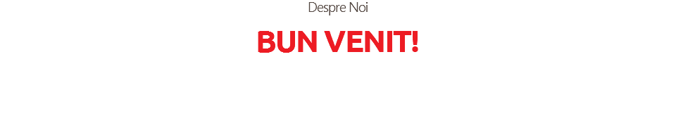 Despre Noi
BUN VENIT! 